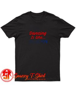 A Day Without Dancing Is Like Just Kidding I Have No Idea T Shirt