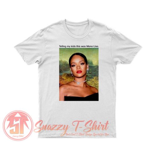 Rihanna Telling My Kids This Was Mona Lisa T Shirt