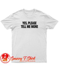 Yes please tell me more T Shirt