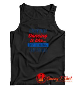 A Day Without Dancing Is Like Just Kidding I Have No Idea Tank Top