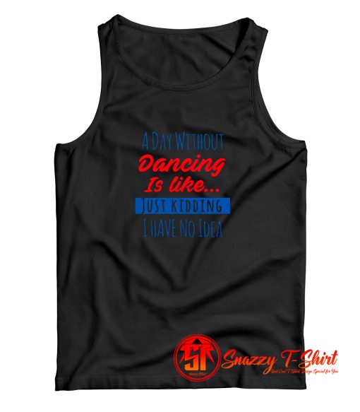 A Day Without Dancing Is Like Just Kidding I Have No Idea Tank Top