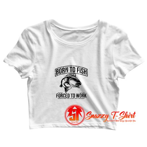 Born to Fish Forced to work Crop Top Shirt