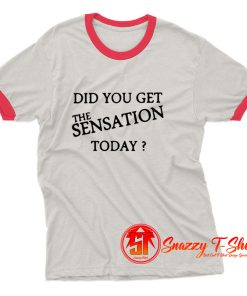 Did You Get The Sensation Today Ringer Tee