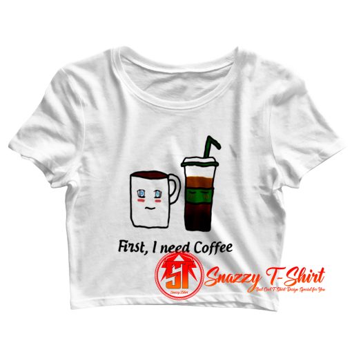 First I Need Coffee Crop Top Shirt