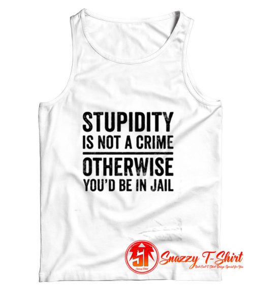 Stupidity is Not a Crime Otherwise Youd be in Jail Tank Top