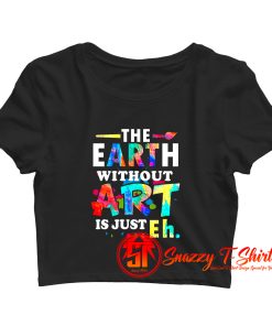 The Earth Without Art Is Eh Crop Top Shirt